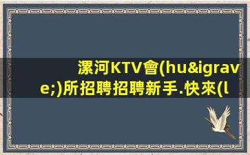 漯河KTV會(huì)所招聘招聘新手.快來(lái)加入的大家庭