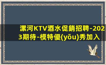 漯河KTV酒水促銷招聘-2023期待-模特優(yōu)秀加入