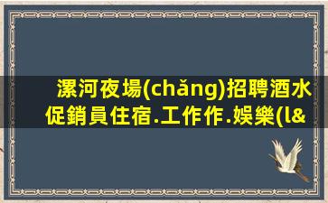 漯河夜場(chǎng)招聘酒水促銷員住宿.工作作.娛樂(lè)三全其美.