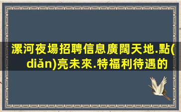 漯河夜場招聘信息廣闊天地.點(diǎn)亮未來.特福利待遇的選擇