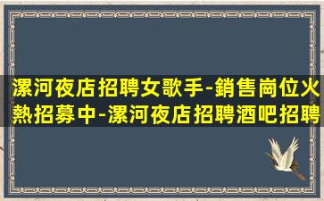 漯河夜店招聘女歌手-銷售崗位火熱招募中-漯河夜店招聘酒吧招聘展現(xiàn)你的價值