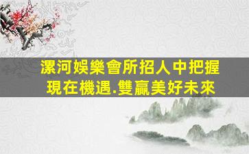 漯河娛樂會所招人中把握現在機遇.雙贏美好未來