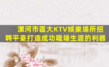 漯河市區大KTV娛樂場所招聘平臺打造成功職場生涯的利器