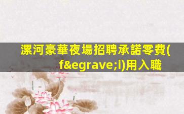 漯河豪華夜場招聘承諾零費(fèi)用入職