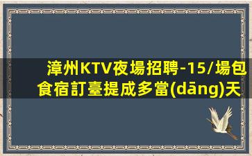 漳州KTV夜場招聘-15/場包食宿訂臺提成多當(dāng)天日結(jié)