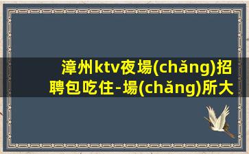 漳州ktv夜場(chǎng)招聘包吃住-場(chǎng)所大量缺人中