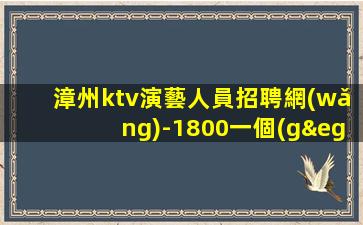 漳州ktv演藝人員招聘網(wǎng)-1800一個(gè)班抱怨不如努力