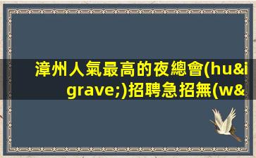 漳州人氣最高的夜總會(huì)招聘急招無(wú)入職費(fèi)