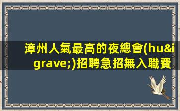 漳州人氣最高的夜總會(huì)招聘急招無入職費(fèi)