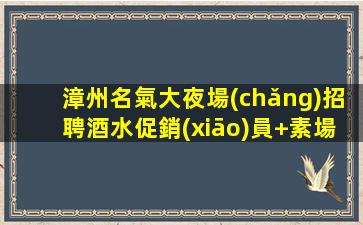 漳州名氣大夜場(chǎng)招聘酒水促銷(xiāo)員+素場(chǎng)