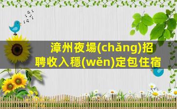漳州夜場(chǎng)招聘收入穩(wěn)定包住宿