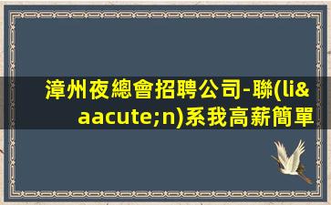 漳州夜總會招聘公司-聯(lián)系我高薪簡單努力即可