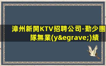 漳州新開KTV招聘公司-勤少團隊無業(yè)績要求