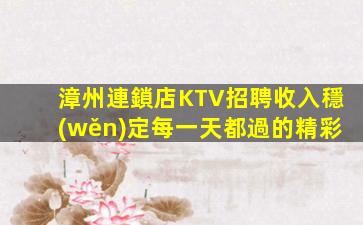 漳州連鎖店KTV招聘收入穩(wěn)定每一天都過的精彩
