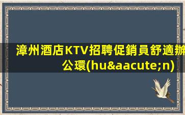 漳州酒店KTV招聘促銷員舒適辦公環(huán)境等你來享受