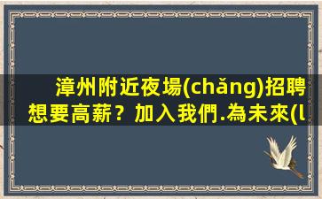 漳州附近夜場(chǎng)招聘想要高薪？加入我們.為未來(lái)做好準(zhǔn)備