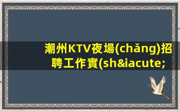 潮州KTV夜場(chǎng)招聘工作實(shí)現(xiàn)夢(mèng)想成為老店的新員工
