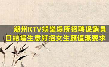 潮州KTV娛樂場所招聘促銷員日結場生意好招女生顏值無要求