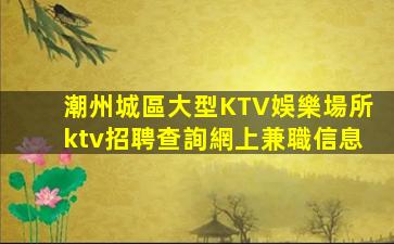 潮州城區大型KTV娛樂場所ktv招聘查詢網上兼職信息