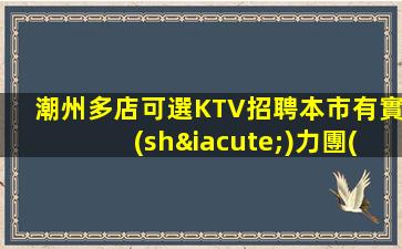 潮州多店可選KTV招聘本市有實(shí)力團(tuán)隊