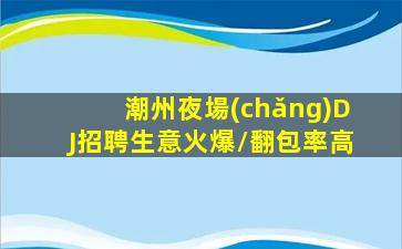 潮州夜場(chǎng)DJ招聘生意火爆/翻包率高