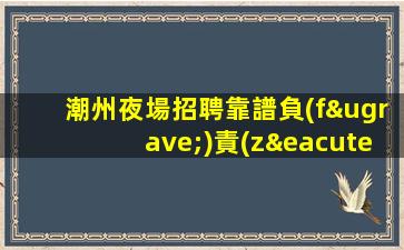 潮州夜場招聘靠譜負(fù)責(zé)帶新人