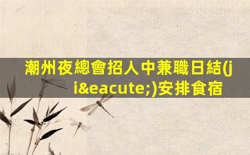 潮州夜總會招人中兼職日結(jié)安排食宿