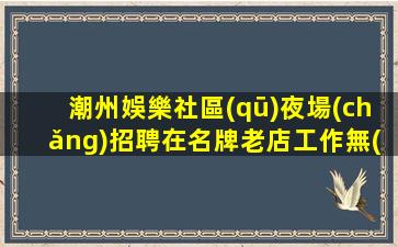 潮州娛樂社區(qū)夜場(chǎng)招聘在名牌老店工作無(wú)任務(wù)