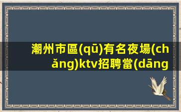 潮州市區(qū)有名夜場(chǎng)ktv招聘當(dāng)天結(jié)算新人優(yōu)先