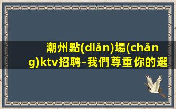 潮州點(diǎn)場(chǎng)ktv招聘-我們尊重你的選擇