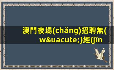 澳門夜場(chǎng)招聘無(wú)經(jīng)驗(yàn)也可以享受豐厚薪酬福利