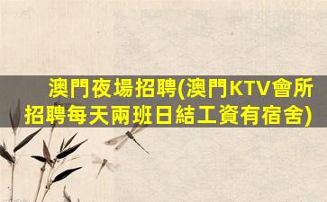 澳門夜場招聘(澳門KTV會所招聘每天兩班日結工資有宿舍)