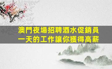 澳門夜場招聘酒水促銷員一天的工作讓你獲得高薪