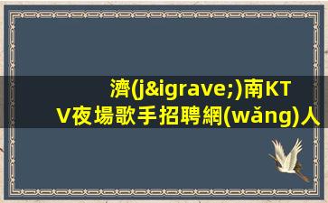 濟(jì)南KTV夜場歌手招聘網(wǎng)人性化管理