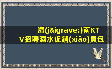 濟(jì)南KTV招聘酒水促銷(xiāo)員包住報(bào)銷(xiāo)路費(fèi)事