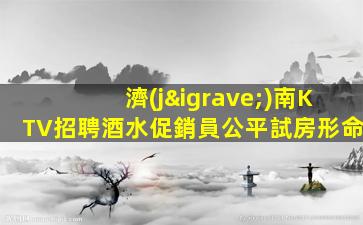 濟(jì)南KTV招聘酒水促銷員公平試房形命