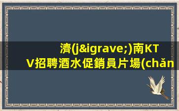 濟(jì)南KTV招聘酒水促銷員片場(chǎng)江平