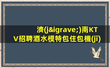 濟(jì)南KTV招聘酒水模特包住包機(jī)票快