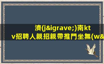濟(jì)南ktv招聘人親招親帶推門坐無(wú)任務(wù)濟(jì)南
