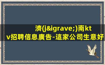 濟(jì)南ktv招聘信息廣告-這家公司生意好