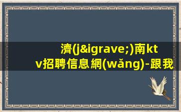 濟(jì)南ktv招聘信息網(wǎng)-跟我的每天二班