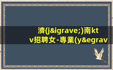 濟(jì)南ktv招聘女-專業(yè)夜場(chǎng)團(tuán)隊(duì)