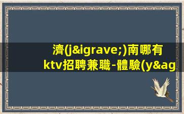 濟(jì)南哪有ktv招聘兼職-體驗(yàn)大場(chǎng)所生活