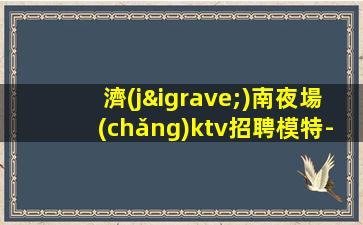 濟(jì)南夜場(chǎng)ktv招聘模特-加入我們有保障