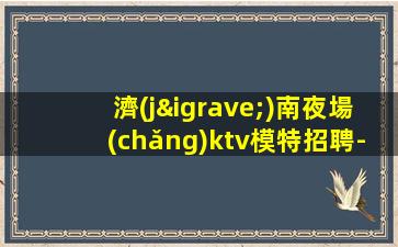 濟(jì)南夜場(chǎng)ktv模特招聘-親自帶隊(duì)休息跟我說(shuō)一下就可以
