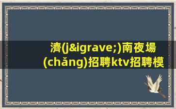 濟(jì)南夜場(chǎng)招聘ktv招聘模特-入行不走彎路