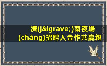 濟(jì)南夜場(chǎng)招聘人合作共贏親招親帶靠譜濟(jì)南