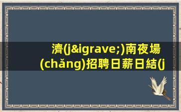 濟(jì)南夜場(chǎng)招聘日薪日結(jié)-本地高端場(chǎng)子