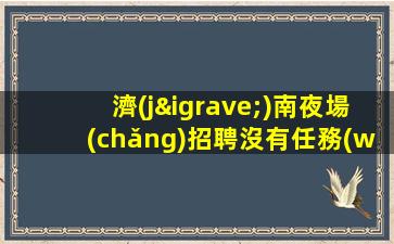 濟(jì)南夜場(chǎng)招聘沒有任務(wù)旺季到無檢查穩(wěn)定賺濟(jì)南