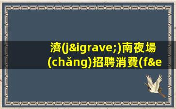 濟(jì)南夜場(chǎng)招聘消費(fèi)高無(wú)酒水訂房任務(wù)最自由濟(jì)南
